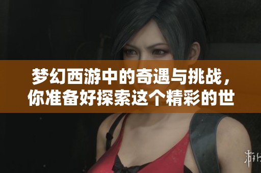 梦幻西游中的奇遇与挑战，你准备好探索这个精彩的世界了吗