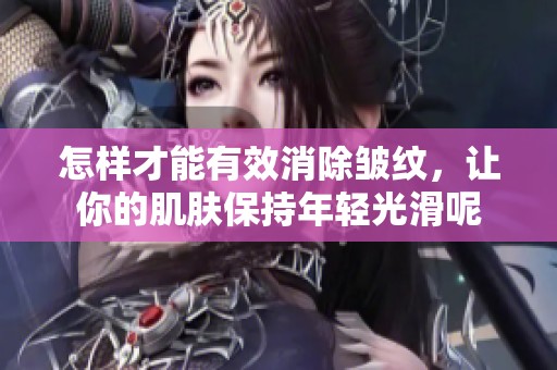 怎样才能有效消除皱纹，让你的肌肤保持年轻光滑呢