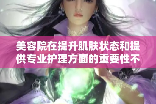 美容院在提升肌肤状态和提供专业护理方面的重要性不容小觑