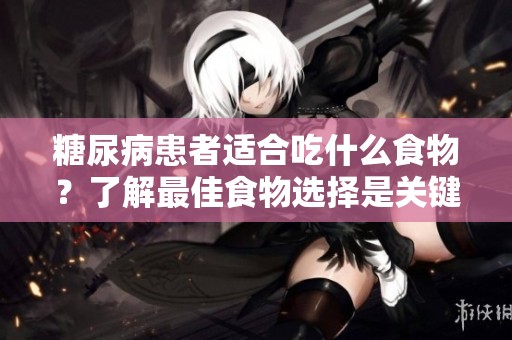 糖尿病患者适合吃什么食物？了解最佳食物选择是关键！