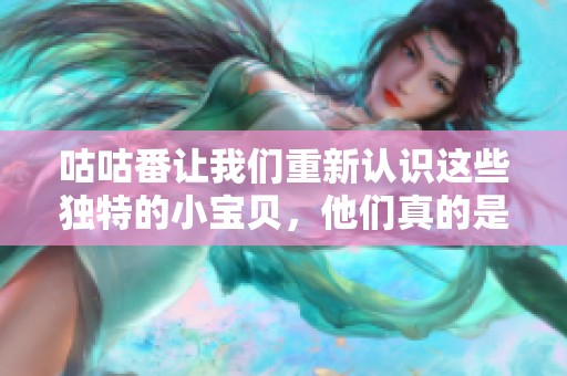 咕咕番让我们重新认识这些独特的小宝贝，他们真的是不可或缺的存在。