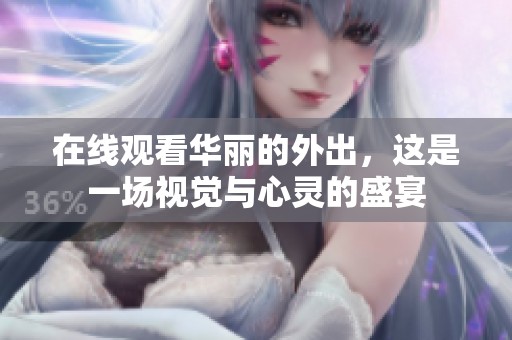 在线观看华丽的外出，这是一场视觉与心灵的盛宴