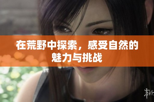 在荒野中探索，感受自然的魅力与挑战