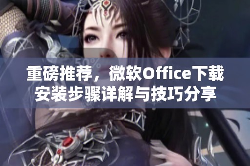 重磅推荐，微软Office下载安装步骤详解与技巧分享