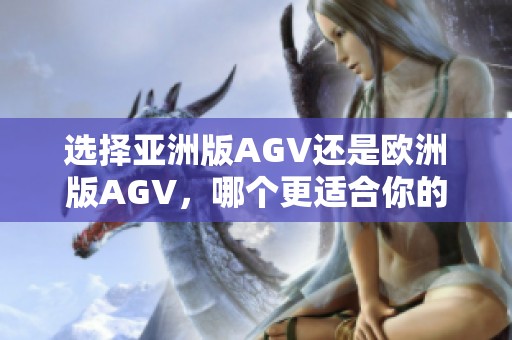 选择亚洲版AGV还是欧洲版AGV，哪个更适合你的需求呢？