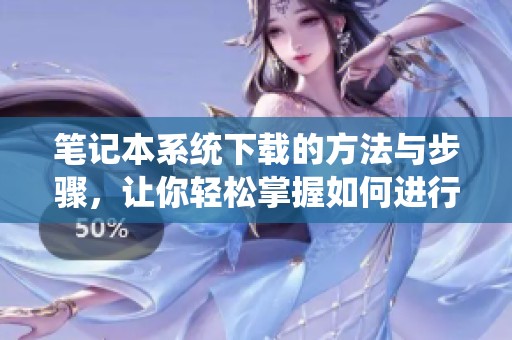 笔记本系统下载的方法与步骤，让你轻松掌握如何进行下载