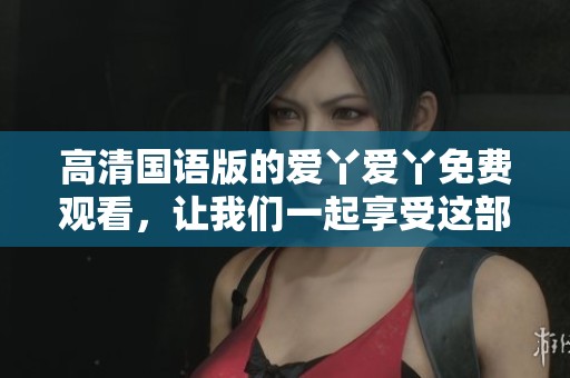 高清国语版的爱丫爱丫免费观看，让我们一起享受这部精彩的作品吧
