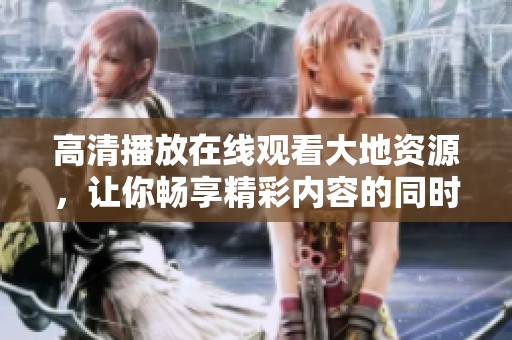 高清播放在线观看大地资源，让你畅享精彩内容的同时，尽情体验视觉盛宴