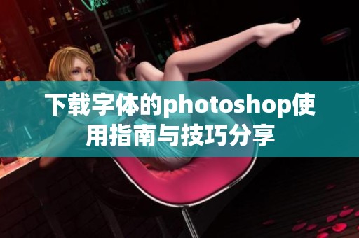 下载字体的photoshop使用指南与技巧分享