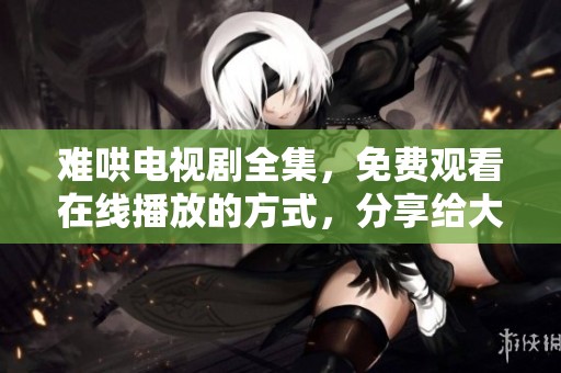 难哄电视剧全集，免费观看在线播放的方式，分享给大家!