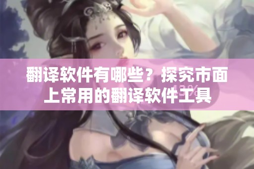 翻译软件有哪些？探究市面上常用的翻译软件工具