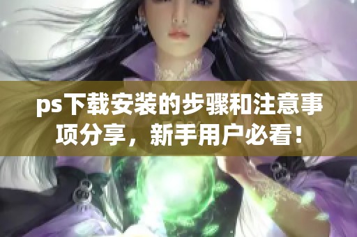 ps下载安装的步骤和注意事项分享，新手用户必看！