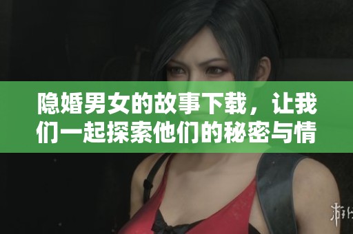 隐婚男女的故事下载，让我们一起探索他们的秘密与情感纠葛吧