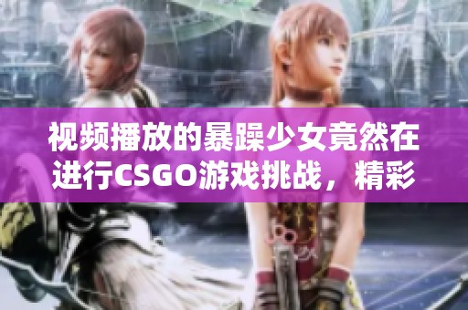 视频播放的暴躁少女竟然在进行CSGO游戏挑战，精彩内容不容错过！