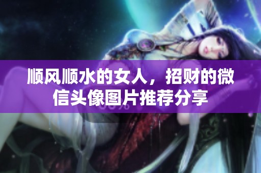 顺风顺水的女人，招财的微信头像图片推荐分享