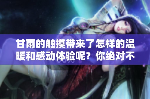 甘雨的触摸带来了怎样的温暖和感动体验呢？你绝对不能错过这一惊喜！