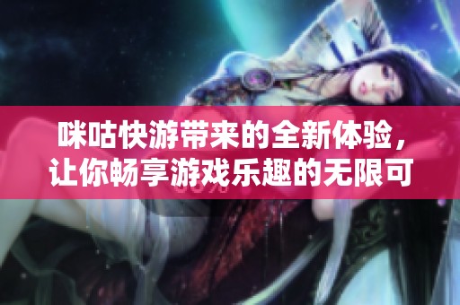 咪咕快游带来的全新体验，让你畅享游戏乐趣的无限可能