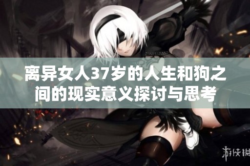 离异女人37岁的人生和狗之间的现实意义探讨与思考