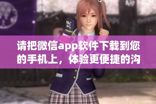 请把微信app软件下载到您的手机上，体验更便捷的沟通方式