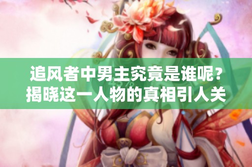 追风者中男主究竟是谁呢？揭晓这一人物的真相引人关注