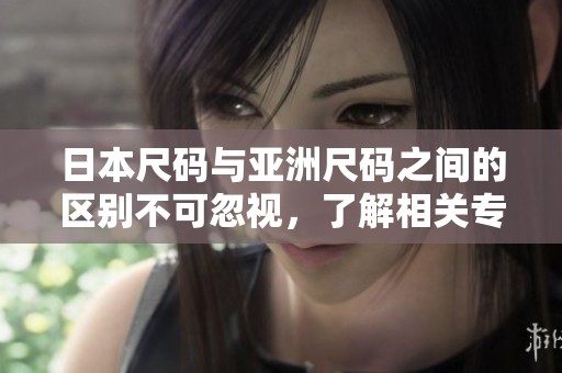日本尺码与亚洲尺码之间的区别不可忽视，了解相关专线非常重要。