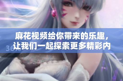 麻花视频给你带来的乐趣，让我们一起探索更多精彩内容吧！