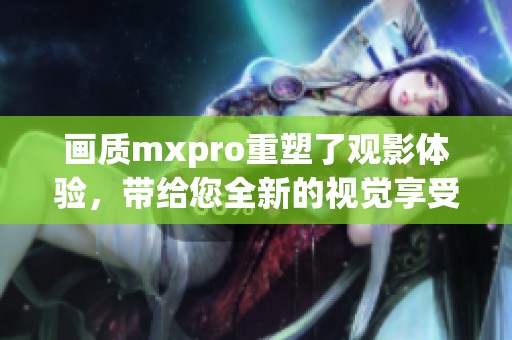 画质mxpro重塑了观影体验，带给您全新的视觉享受与沉浸感
