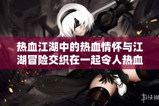 热血江湖中的热血情怀与江湖冒险交织在一起令人热血沸腾