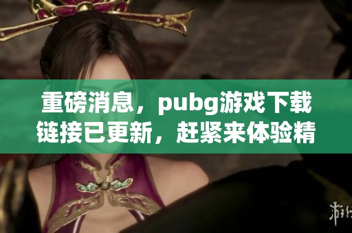 重磅消息，pubg游戏下载链接已更新，赶紧来体验精彩游戏吧！