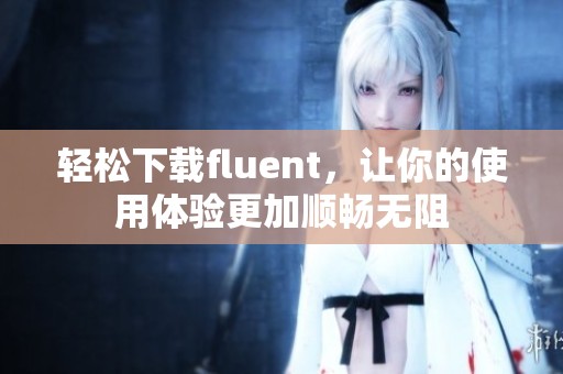 轻松下载fluent，让你的使用体验更加顺畅无阻