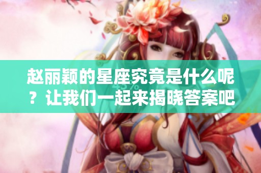赵丽颖的星座究竟是什么呢？让我们一起来揭晓答案吧！