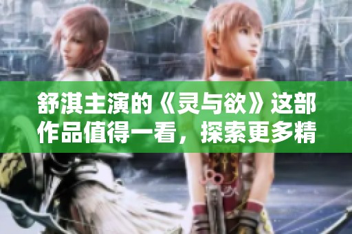 舒淇主演的《灵与欲》这部作品值得一看，探索更多精彩剧情毫无成本