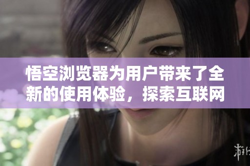 悟空浏览器为用户带来了全新的使用体验，探索互联网的乐趣与便捷。