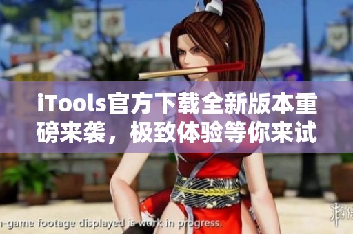 iTools官方下载全新版本重磅来袭，极致体验等你来试！