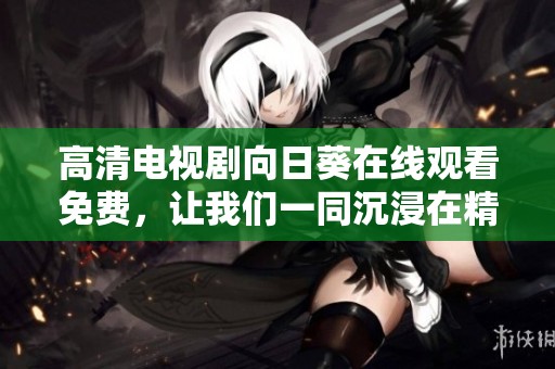 高清电视剧向日葵在线观看免费，让我们一同沉浸在精彩剧情中