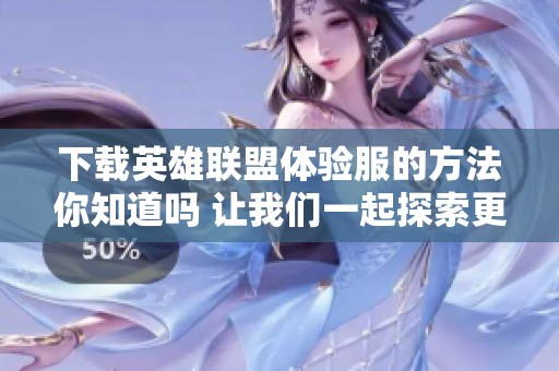 下载英雄联盟体验服的方法你知道吗 让我们一起探索更多精彩内容吧