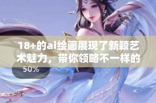 18+的ai绘画展现了新颖艺术魅力，带你领略不一样的创作风格