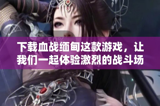 下载血战缅甸这款游戏，让我们一起体验激烈的战斗场面