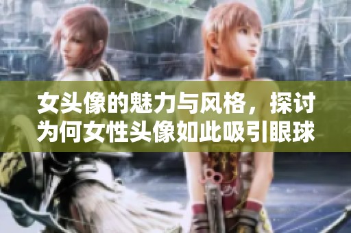 女头像的魅力与风格，探讨为何女性头像如此吸引眼球