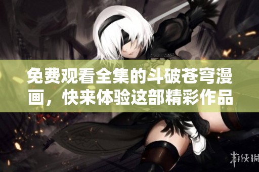免费观看全集的斗破苍穹漫画，快来体验这部精彩作品！
