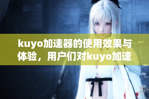 kuyo加速器的使用效果与体验，用户们对kuyo加速器的评价如何呢
