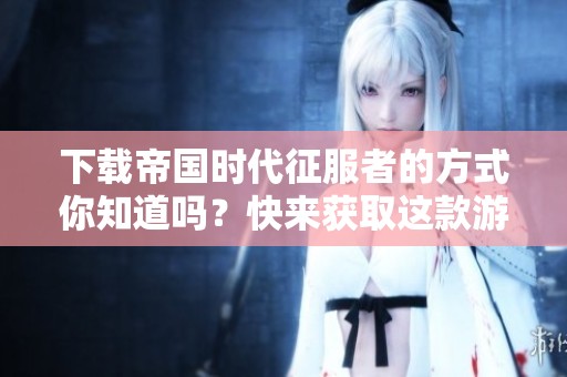 下载帝国时代征服者的方式你知道吗？快来获取这款游戏！
