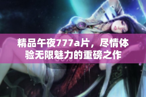 精品午夜777**，尽情体验无限魅力的重磅之作