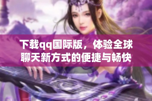 下载qq国际版，体验全球聊天新方式的便捷与畅快