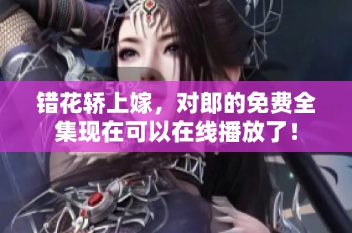 错花轿上嫁，对郎的免费全集现在可以在线播放了！
