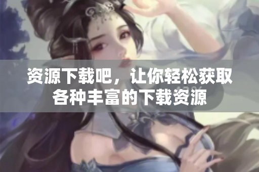 资源下载吧，让你轻松获取各种丰富的下载资源