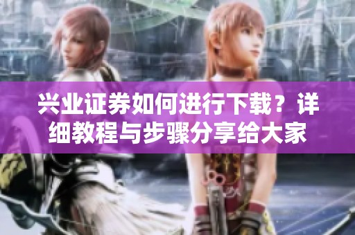 兴业证券如何进行下载？详细教程与步骤分享给大家