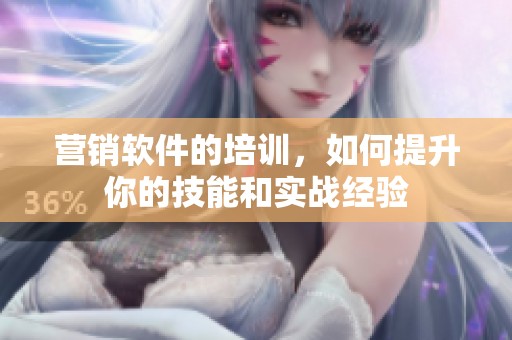 营销软件的培训，如何提升你的技能和实战经验