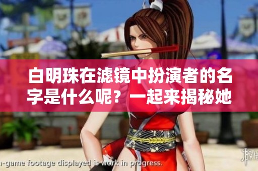 白明珠在滤镜中扮演者的名字是什么呢？一起来揭秘她的真实身份吧！