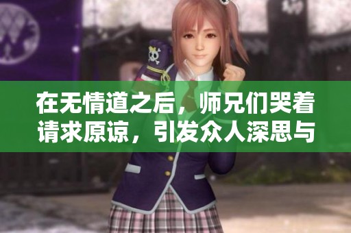 在无情道之后，师兄们哭着请求原谅，引发众人深思与感慨。